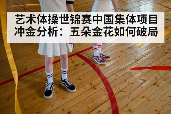 艺术体操世锦赛中国集体项目冲金分析：五朵金花如何破局 - kaiyun sports