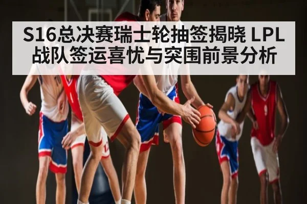 S16总决赛瑞士轮抽签揭晓 LPL战队签运喜忧与突围前景分析（kaiyun sports）